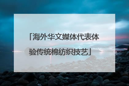 海外华文媒体代表体验传统棉纺织技艺