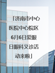 济南市中心医院中心院区6月6日爱眼日眼科义诊活动来啦