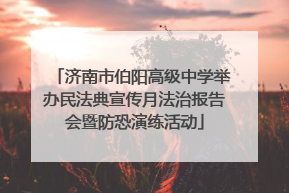 济南市伯阳高级中学举办民法典宣传月法治报告会暨防恐演练活动