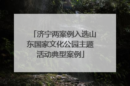 济宁两案例入选山东国家文化公园主题活动典型案例