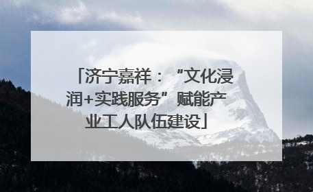 济宁嘉祥：“文化浸润+实践服务”赋能产业工人队伍建设