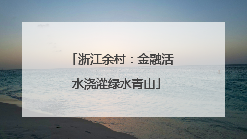 浙江余村：金融活水浇灌绿水青山