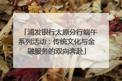 浦发银行太原分行端午系列活动：传统文化与金融服务的双向奔赴