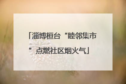 淄博桓台“睦邻集市”点燃社区烟火气