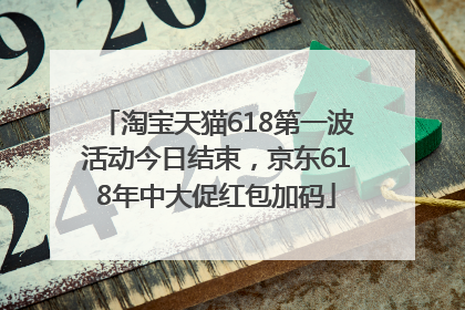 淘宝天猫618第一波活动今日结束，京东618年中大促红包加码