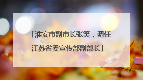 淮安市副市长张笑，调任江苏省委宣传部副部长