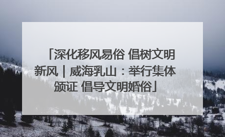 深化移风易俗 倡树文明新风｜威海乳山：举行集体颁证 倡导文明婚俗
