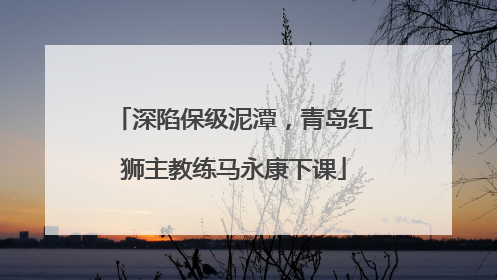 深陷保级泥潭，青岛红狮主教练马永康下课