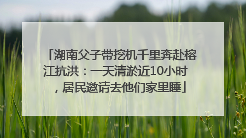 湖南父子带挖机千里奔赴榕江抗洪：一天清淤近10小时，居民邀请去他们家里睡