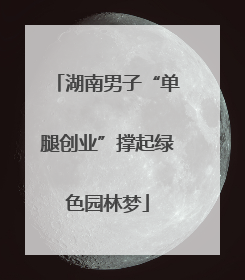 湖南男子“单腿创业”撑起绿色园林梦