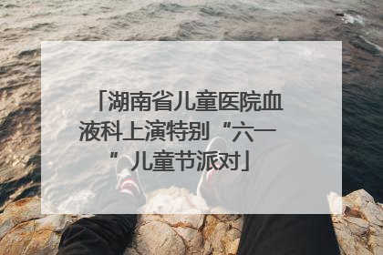 湖南省儿童医院血液科上演特别“六一”儿童节派对