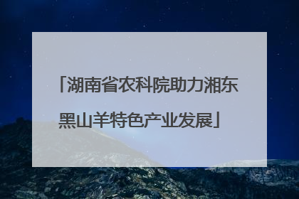 湖南省农科院助力湘东黑山羊特色产业发展