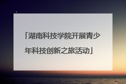 湖南科技学院开展青少年科技创新之旅活动