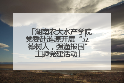 湖南农大水产学院党委赴涟源开展“立德树人，强渔报国”主题党建活动