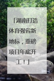 湖南打造体育强省新地标，重磅项目年底开工！
