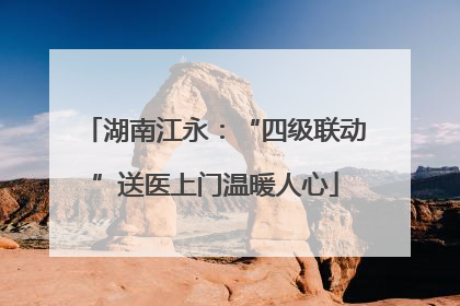 湖南江永：“四级联动”送医上门温暖人心