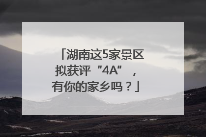 湖南这5家景区拟获评“4A”，有你的家乡吗？