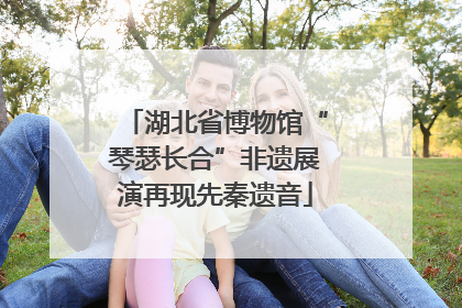 湖北省博物馆“琴瑟长合”非遗展演再现先秦遗音