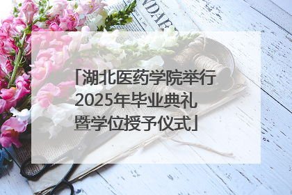 湖北医药学院举行2025年毕业典礼暨学位授予仪式