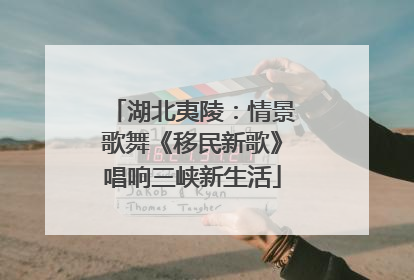 湖北夷陵：情景歌舞《移民新歌》唱响三峡新生活