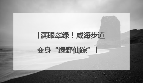 满眼翠绿！威海步道变身“绿野仙踪”