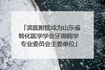 滨医附院成为山东省转化医学学会牙周病学专业委员会主委单位