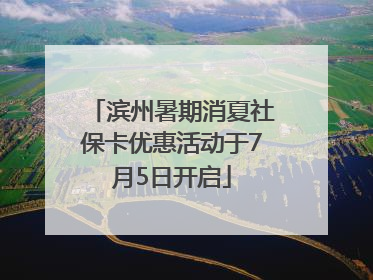 滨州暑期消夏社保卡优惠活动于7月5日开启