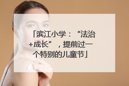 滨江小学：“法治+成长”，提前过一个特别的儿童节