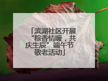 滨湖社区开展“粽香情暖，共庆生辰”端午节敬老活动