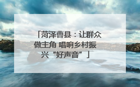 菏泽曹县：让群众做主角 唱响乡村振兴“好声音”