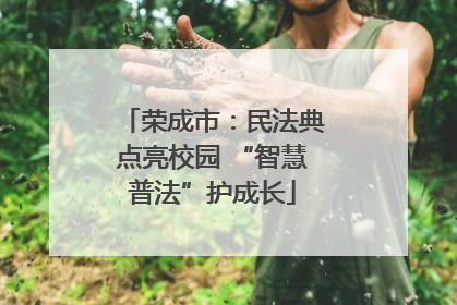 荣成市：民法典点亮校园 “智慧普法”护成长