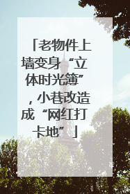 老物件上墙变身“立体时光簿”，小巷改造成“网红打卡地”
