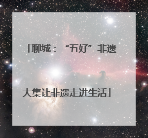 聊城：“五好”非遗大集让非遗走进生活