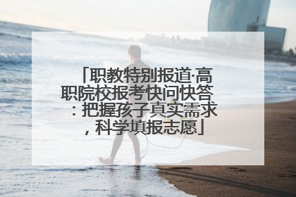 职教特别报道·高职院校报考快问快答：把握孩子真实需求，科学填报志愿