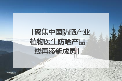 聚焦中国防晒产业 植物医生防晒产品线再添新成员