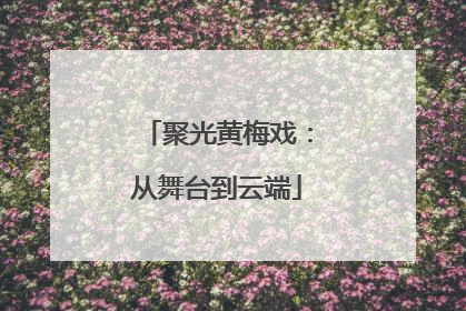 聚光黄梅戏：从舞台到云端