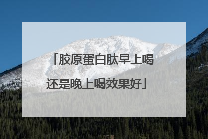 胶原蛋白肽早上喝还是晚上喝效果好