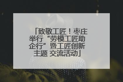 致敬工匠！枣庄举行“劳模工匠助企行”暨工匠创新主题 交流活动