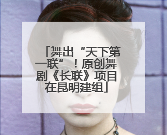 舞出“天下第一联”！原创舞剧《长联》项目在昆明建组