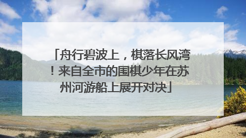 舟行碧波上，棋落长风湾！来自全市的围棋少年在苏州河游船上展开对决