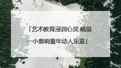艺术教育浸润心灵 峨眉一小奏响童年动人乐章