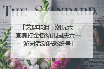 艺趣非遗，潮玩六一 宜宾打金街幼儿园庆六一游园活动精彩纷呈
