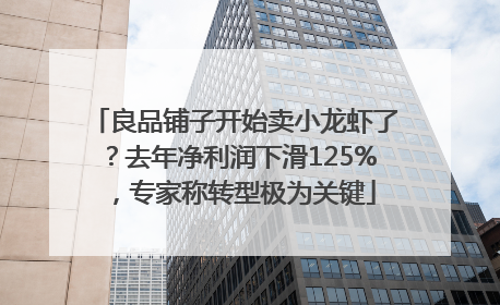 良品铺子开始卖小龙虾了？去年净利润下滑125%，专家称转型极为关键