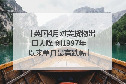 英国4月对美货物出口大降 创1997年以来单月最高跌幅