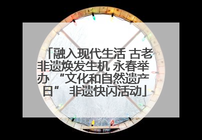融入现代生活 古老非遗焕发生机 永春举办 “文化和自然遗产日” 非遗快闪活动
