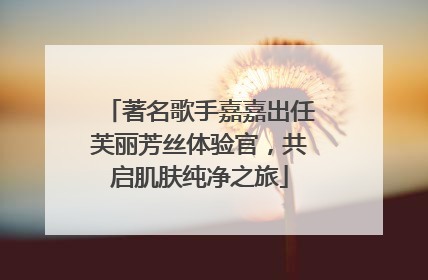 著名歌手嘉嘉出任芙丽芳丝体验官，共启肌肤纯净之旅