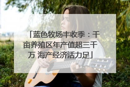蓝色牧场丰收季：千亩养殖区年产值超三千万 海产经济活力足