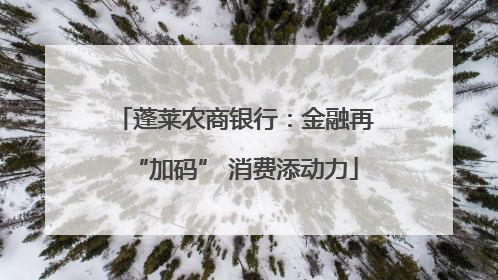 蓬莱农商银行：金融再“加码” 消费添动力