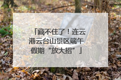 藏不住了！连云港云台山景区端午假期“放大招”