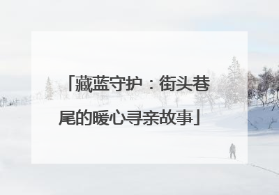 藏蓝守护：街头巷尾的暖心寻亲故事